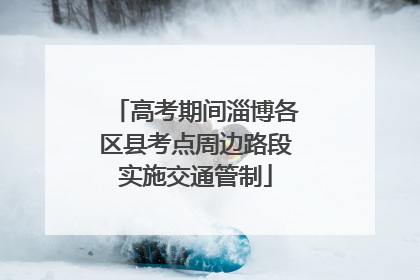 高考期间淄博各区县考点周边路段实施交通管制