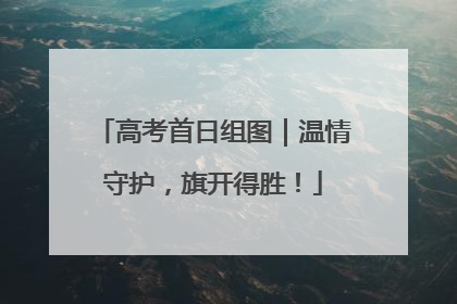 高考首日组图｜温情守护，旗开得胜！