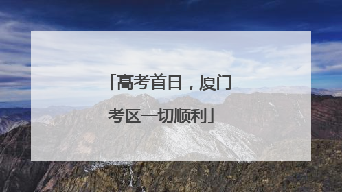 高考首日，厦门考区一切顺利
