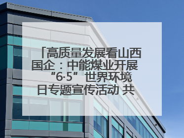 高质量发展看山西国企：中能煤业开展“6·5”世界环境日专题宣传活动 共筑绿色矿山