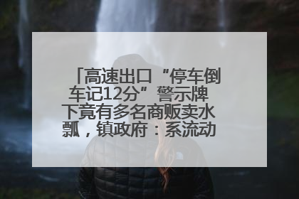 高速出口“停车倒车记12分”警示牌下竟有多名商贩卖水瓢，镇政府：系流动摊位，已多次劝离
