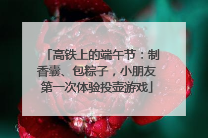 高铁上的端午节：制香囊、包粽子，小朋友第一次体验投壶游戏