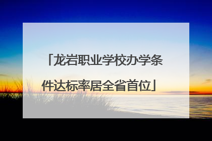 龙岩职业学校办学条件达标率居全省首位