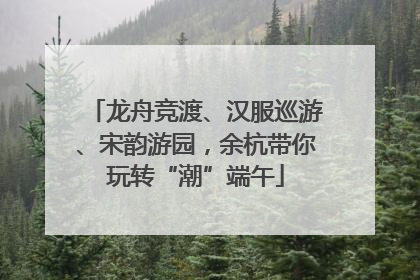 龙舟竞渡、汉服巡游、宋韵游园，余杭带你玩转“潮”端午