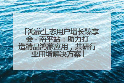鸿蒙生态用户增长臻享会 · 南平站：助力打造精品鸿蒙应用，共研行业用增解决方案