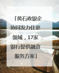黄石政银企协同发力住更领域，17家银行提供融资服务方案