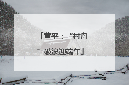 黄平：“村舟”破浪迎端午