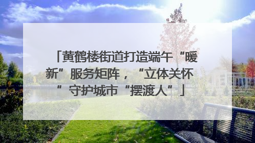 黄鹤楼街道打造端午“暖新”服务矩阵，“立体关怀”守护城市“摆渡人”