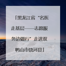 黑龙江省“名医走基层——志愿服务边疆行”走进双鸭山市饶河县