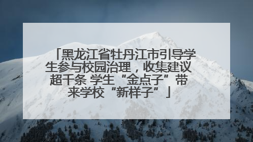 黑龙江省牡丹江市引导学生参与校园治理，收集建议超千条 学生“金点子”带来学校“新样子”