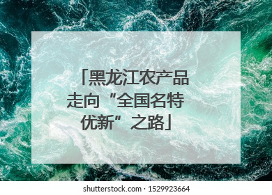黑龙江农产品走向“全国名特优新”之路