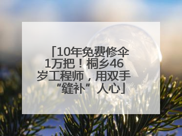 10年免费修伞1万把！桐乡46岁工程师，用双手“缝补”人心