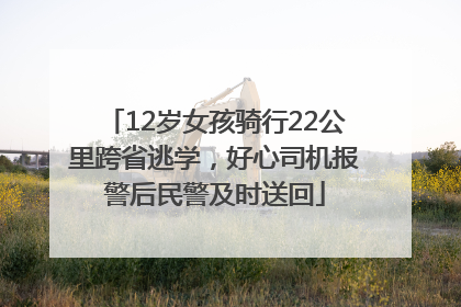 12岁女孩骑行22公里跨省逃学，好心司机报警后民警及时送回