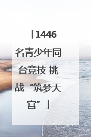 1446名青少年同台竞技 挑战“筑梦天宫”