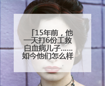 15年前，他一天打6份工救白血病儿子……如今他们怎么样了？