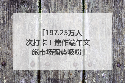 197.25万人次打卡！焦作端午文旅市场强势吸粉