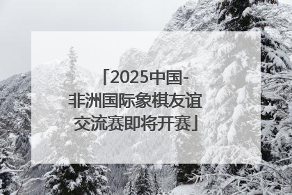 2025中国-非洲国际象棋友谊交流赛即将开赛