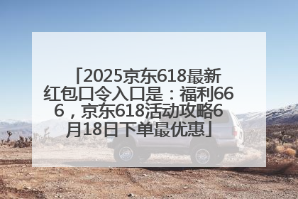 2025京东618最新红包口令入口是：福利666，京东618活动攻略6月18日下单最优惠