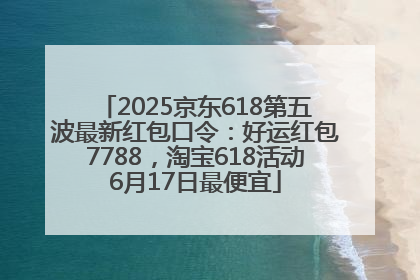 2025京东618第五波最新红包口令：好运红包7788，淘宝618活动6月17日最便宜