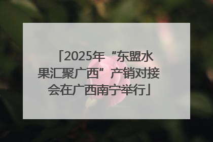 2025年“东盟水果汇聚广西”产销对接会在广西南宁举行