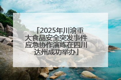 2025年川渝重大食品安全突发事件应急协作演练在四川达州成功举办