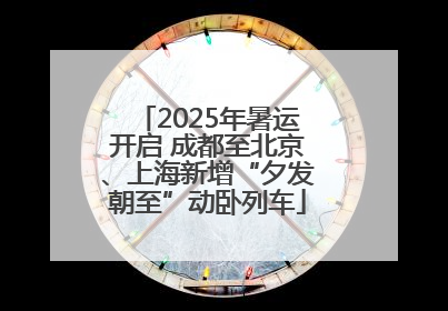 2025年暑运开启 成都至北京、上海新增“夕发朝至”动卧列车