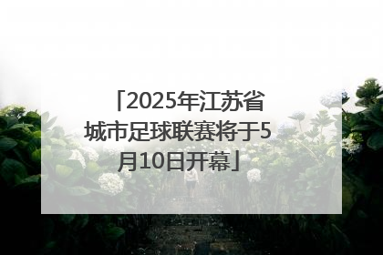 2025年江苏省城市足球联赛将于5月10日开幕