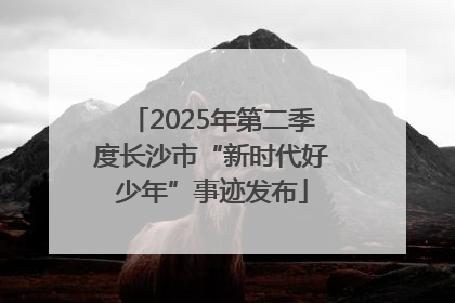 2025年第二季度长沙市“新时代好少年”事迹发布