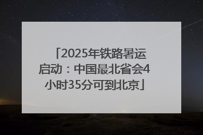 2025年铁路暑运启动：中国最北省会4小时35分可到北京