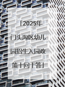 2025年门头沟区幼儿园招生入园政策十问十答