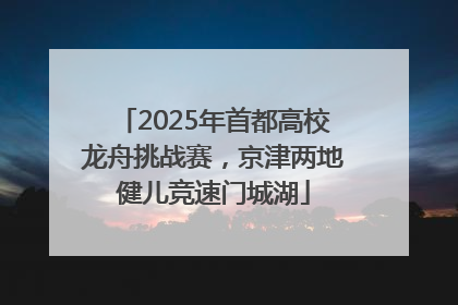 2025年首都高校龙舟挑战赛，京津两地健儿竞速门城湖