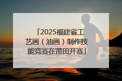 2025福建省工艺画（油画）制作技能竞赛在莆田开赛