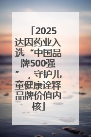 2025达因药业入选“中国品牌500强”，守护儿童健康诠释品牌价值内核