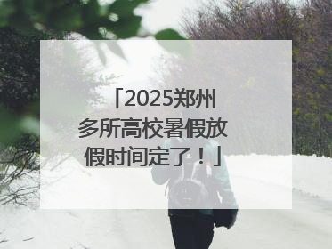 2025郑州多所高校暑假放假时间定了！