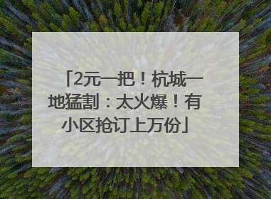 2元一把！杭城一地猛割：太火爆！有小区抢订上万份
