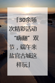 30余场次精彩活动“嗨翻”双节，端午来盐官古城这样玩