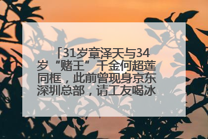 31岁章泽天与34岁“赌王”千金何超莲同框，此前曾现身京东深圳总部，请工友喝冰饮，点了300多杯