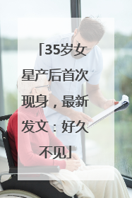 35岁女星产后首次现身，最新发文：好久不见