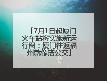 7月1日起厦门火车站将实施新运行图：厦门往返福州就像搭公交