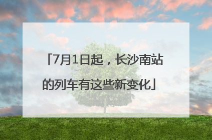 7月1日起，长沙南站的列车有这些新变化