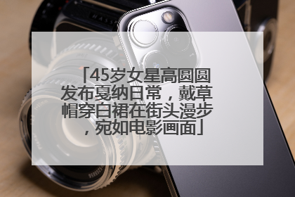 45岁女星高圆圆发布戛纳日常，戴草帽穿白裙在街头漫步，宛如电影画面