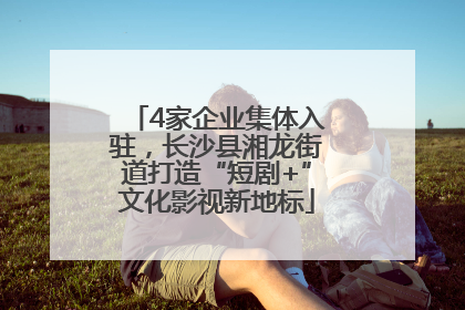 4家企业集体入驻，长沙县湘龙街道打造“短剧+”文化影视新地标