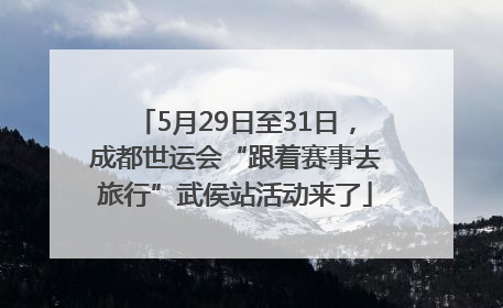 5月29日至31日，成都世运会“跟着赛事去旅行”武侯站活动来了
