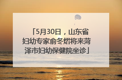 5月30日，山东省妇幼专家俞冬熠将来菏泽市妇幼保健院坐诊