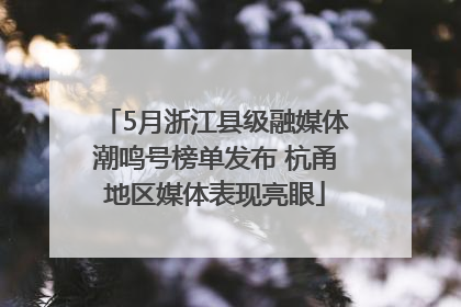 5月浙江县级融媒体潮鸣号榜单发布 杭甬地区媒体表现亮眼