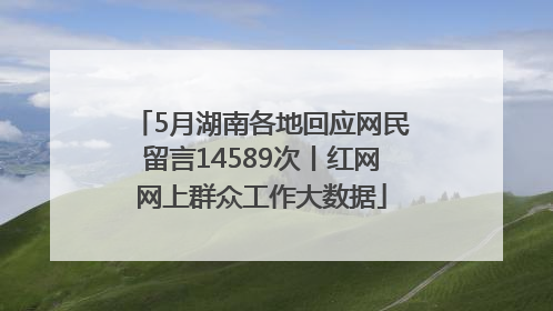 5月湖南各地回应网民留言14589次丨红网网上群众工作大数据