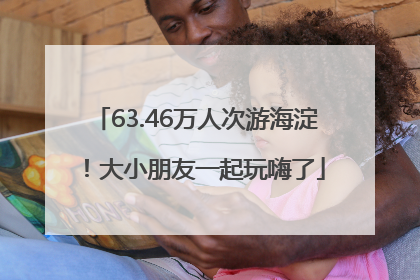 63.46万人次游海淀！大小朋友一起玩嗨了
