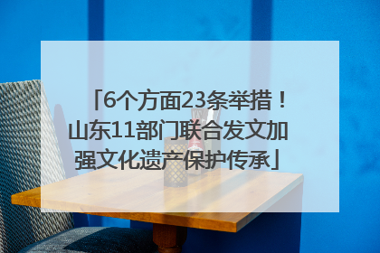6个方面23条举措！山东11部门联合发文加强文化遗产保护传承