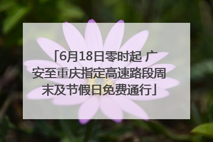 6月18日零时起 广安至重庆指定高速路段周末及节假日免费通行