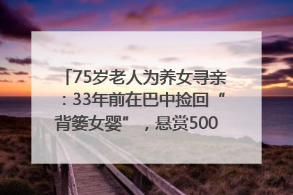 75岁老人为养女寻亲：33年前在巴中捡回“背篓女婴”，悬赏5000元征线索｜红星寻人